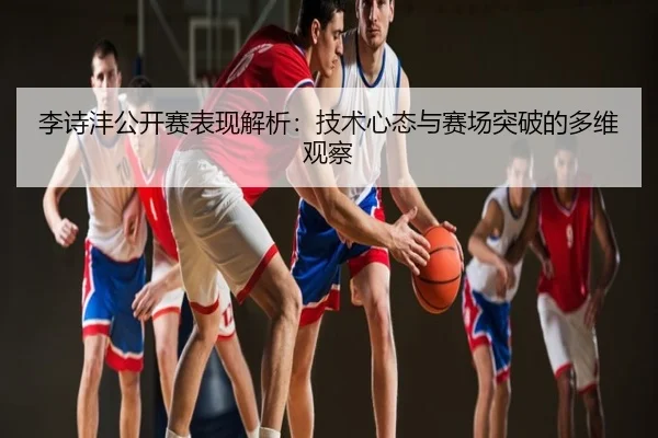 李诗沣公开赛表现解析：技术心态与赛场突破的多维观察