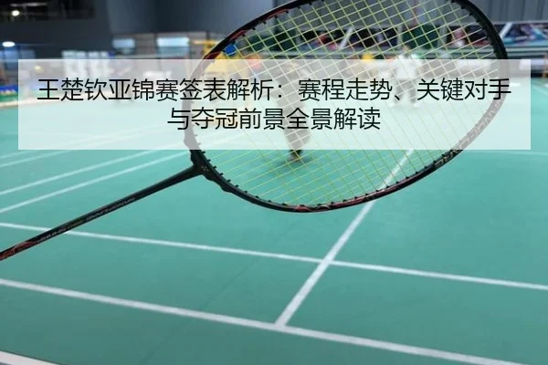 王楚钦亚锦赛签表解析：赛程走势、关键对手与夺冠前景全景解读