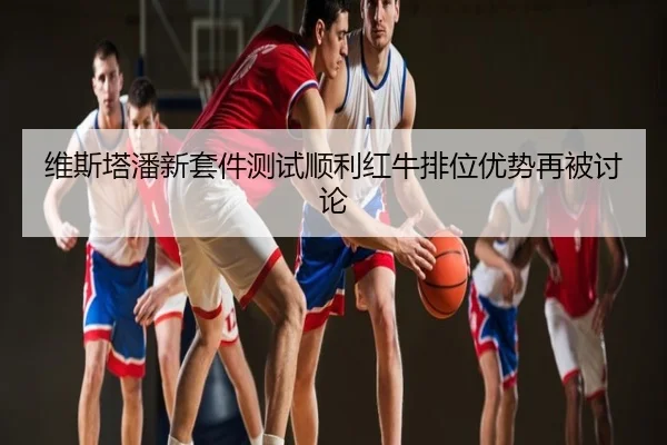 维斯塔潘新套件测试顺利红牛排位优势再被讨论