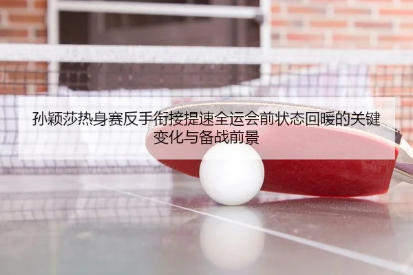 孙颖莎热身赛反手衔接提速全运会前状态回暖的关键变化与备战前景
