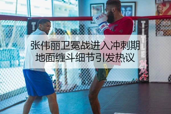 张伟丽卫冕战进入冲刺期 地面缠斗细节引发热议