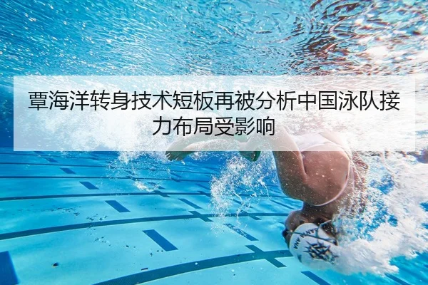 覃海洋转身技术短板再被分析中国泳队接力布局受影响