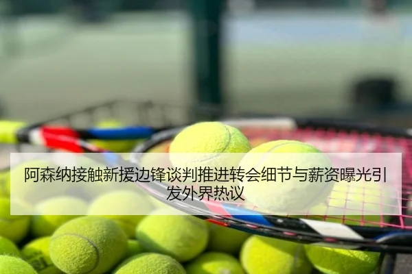 阿森纳接触新援边锋谈判推进转会细节与薪资曝光引发外界热议