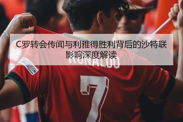 C罗转会传闻与利雅得胜利背后的沙特联影响深度解读