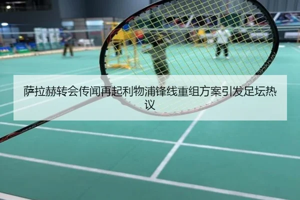 萨拉赫转会传闻再起利物浦锋线重组方案引发足坛热议