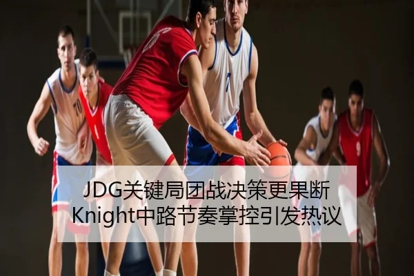 JDG关键局团战决策更果断 Knight中路节奏掌控引发热议